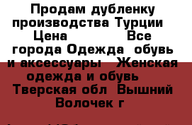 Продам дубленку производства Турции › Цена ­ 25 000 - Все города Одежда, обувь и аксессуары » Женская одежда и обувь   . Тверская обл.,Вышний Волочек г.